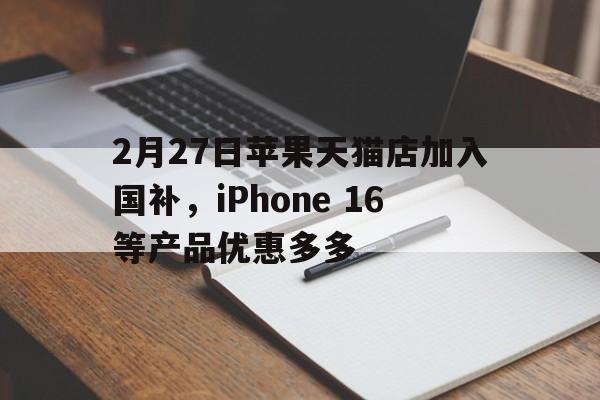 2月27日苹果天猫店加入国补，iPhone 16等产品优惠多多