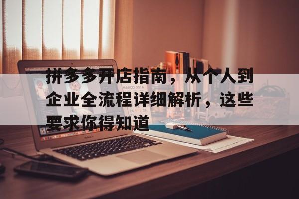 拼多多开店指南，从个人到企业全流程详细解析，这些要求你得知道