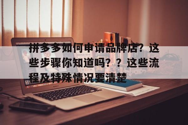 拼多多如何申请品牌店？这些步骤你知道吗？？这些流程及特殊情况要清楚