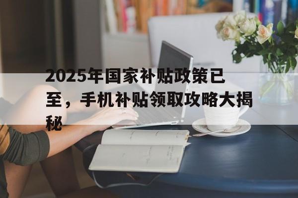 2025年国家补贴政策已至，手机补贴领取攻略大揭秘