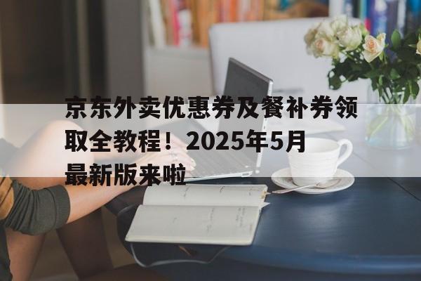 京东外卖优惠券及餐补券领取全教程！2025年5月最新版来啦