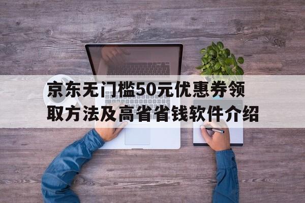 京东无门槛50元优惠券领取方法及高省省钱软件介绍