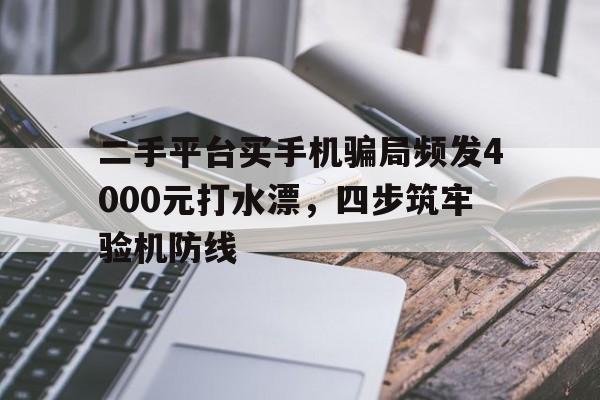 二手平台买手机骗局频发4000元打水漂，四步筑牢验机防线