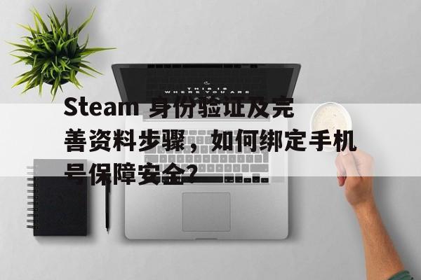 Steam 身份验证及完善资料步骤，如何绑定手机号保障安全？