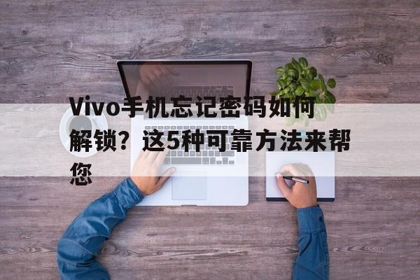Vivo手机忘记密码如何解锁？这5种可靠方法来帮您