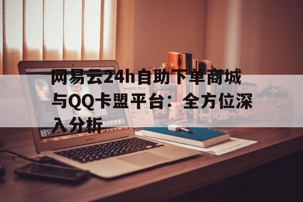 网易云24h自助下单商城与QQ卡盟平台：全方位深入分析
