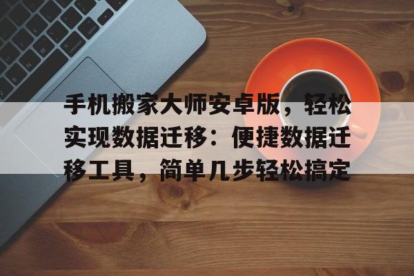 手机搬家大师安卓版，轻松实现数据迁移：便捷数据迁移工具，简单几步轻松搞定