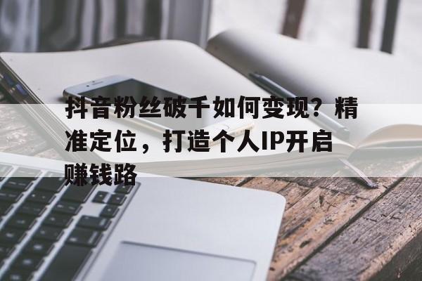 抖音粉丝破千如何变现？精准定位，打造个人IP开启赚钱路