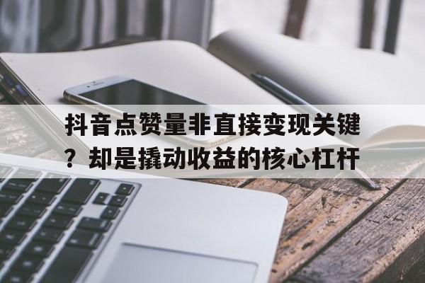 抖音点赞量非直接变现关键？却是撬动收益的核心杠杆