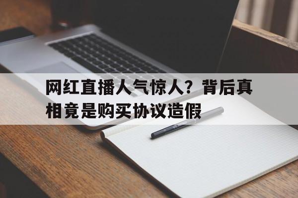 网红直播人气惊人？背后真相竟是购买协议造假