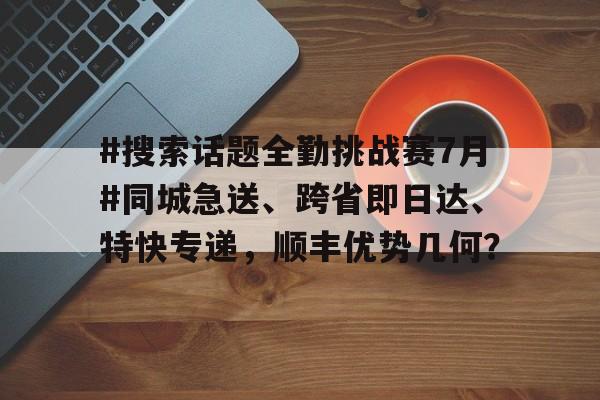 #搜索话题全勤挑战赛7月#同城急送、跨省即日达、特快专递，顺丰优势几何？