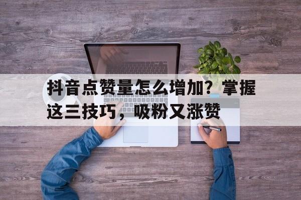 抖音点赞量怎么增加？掌握这三技巧，吸粉又涨赞