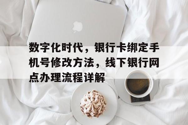 数字化时代，银行卡绑定手机号修改方法，线下银行网点办理流程详解