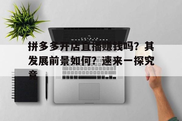 拼多多开店直播赚钱吗？其发展前景如何？速来一探究竟