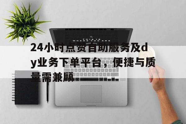 24小时点赞自助服务及dy业务下单平台，便捷与质量需兼顾