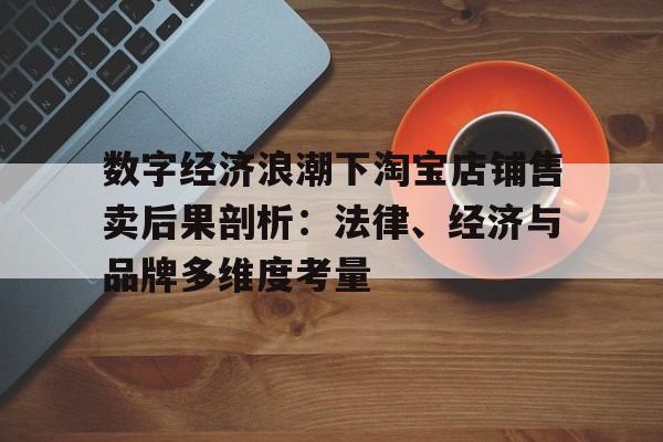 数字经济浪潮下淘宝店铺售卖后果剖析：法律、经济与品牌多维度考量