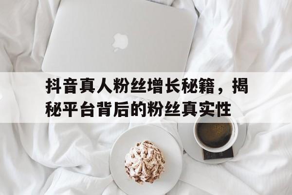 抖音真人粉丝增长秘籍，揭秘平台背后的粉丝真实性