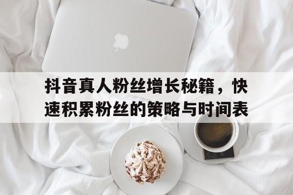 抖音真人粉丝增长秘籍，快速积累粉丝的策略与时间表