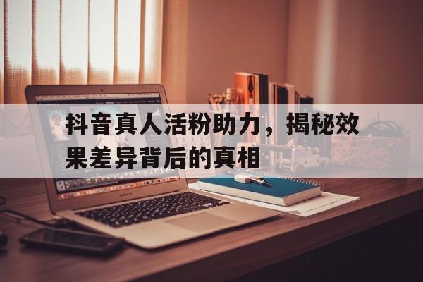 抖音真人活粉助力，揭秘效果差异背后的真相