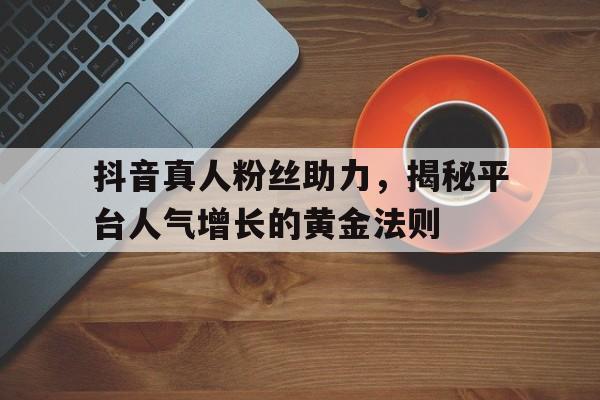抖音真人粉丝助力，揭秘平台人气增长的黄金法则