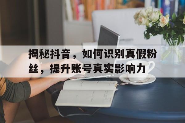 揭秘抖音，如何识别真假粉丝，提升账号真实影响力