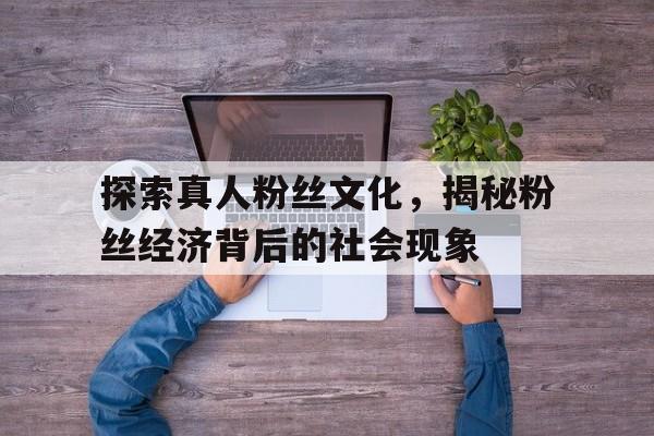 探索真人粉丝文化，揭秘粉丝经济背后的社会现象