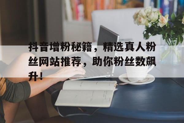 抖音增粉秘籍，精选真人粉丝网站推荐，助你粉丝数飙升！