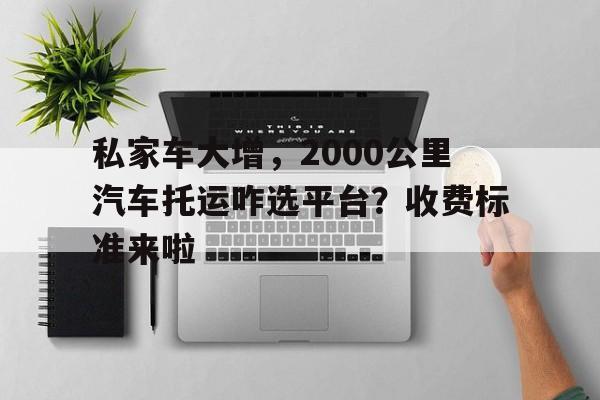 私家车大增，2000公里汽车托运咋选平台？收费标准来啦