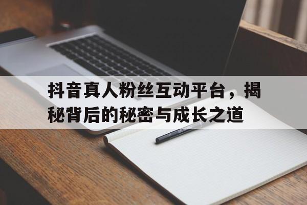 抖音真人粉丝互动平台，揭秘背后的秘密与成长之道