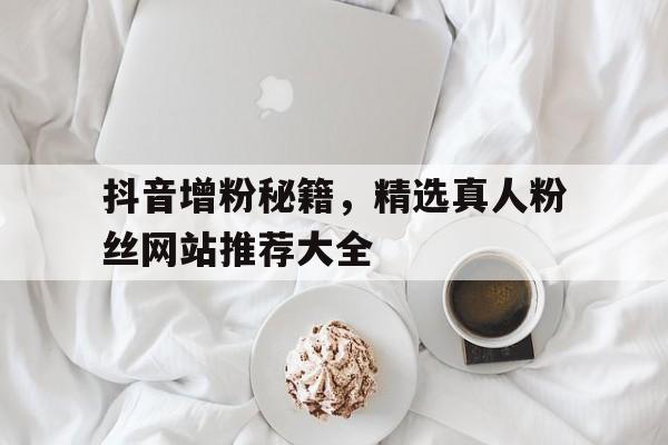 抖音增粉秘籍，精选真人粉丝网站推荐大全