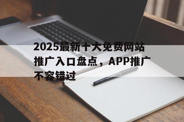 2025最新十大免费网站推广入口盘点，APP推广不容错过