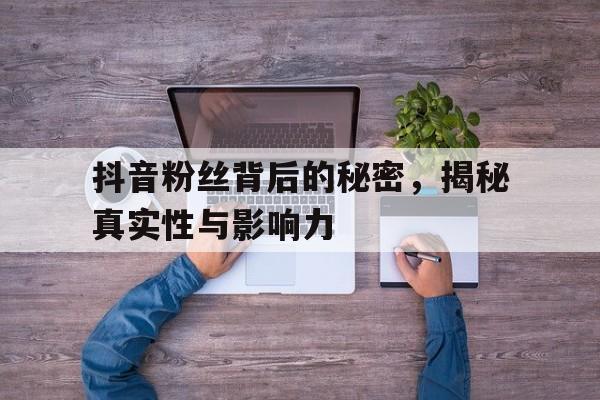 抖音粉丝背后的秘密，揭秘真实性与影响力