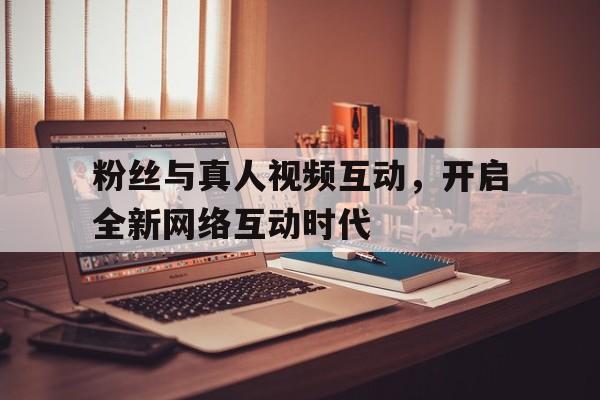 粉丝与真人视频互动，开启全新网络互动时代