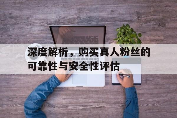 深度解析，购买真人粉丝的可靠性与安全性评估