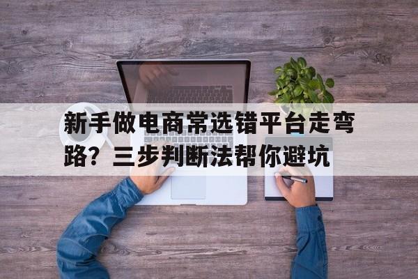 新手做电商常选错平台走弯路？三步判断法帮你避坑