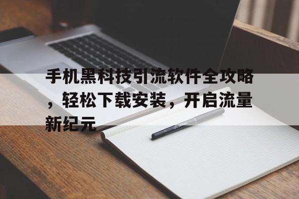 手机黑科技引流软件全攻略，轻松下载安装，开启流量新纪元