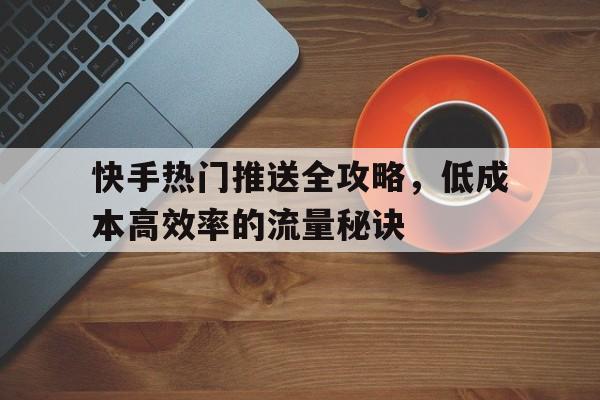 快手热门推送全攻略，低成本高效率的流量秘诀