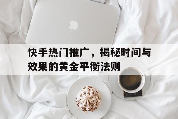 快手热门推广，揭秘时间与效果的黄金平衡法则