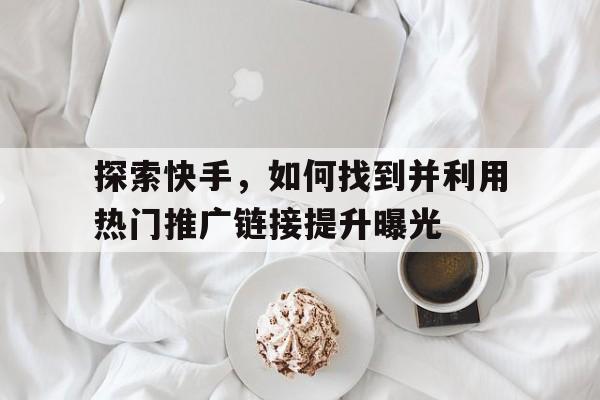 探索快手，如何找到并利用热门推广链接提升曝光