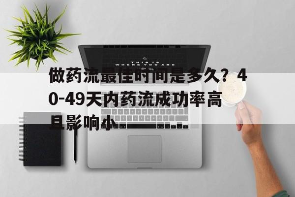 做药流最佳时间是多久？40-49天内药流成功率高且影响小