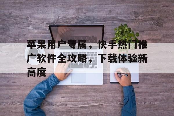 苹果用户专属，快手热门推广软件全攻略，下载体验新高度