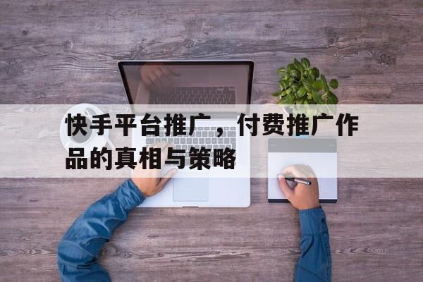 快手平台推广，付费推广作品的真相与策略
