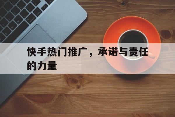 快手热门推广，承诺与责任的力量