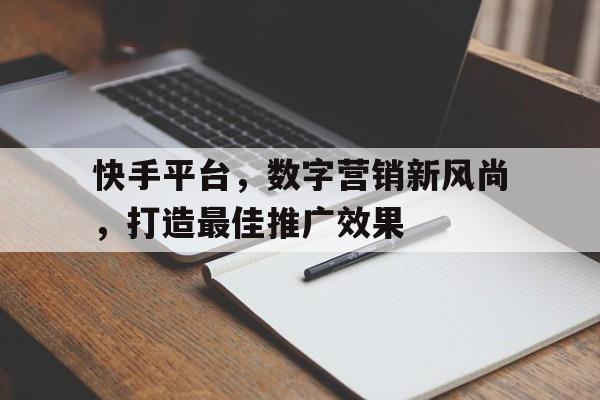 快手平台，数字营销新风尚，打造最佳推广效果