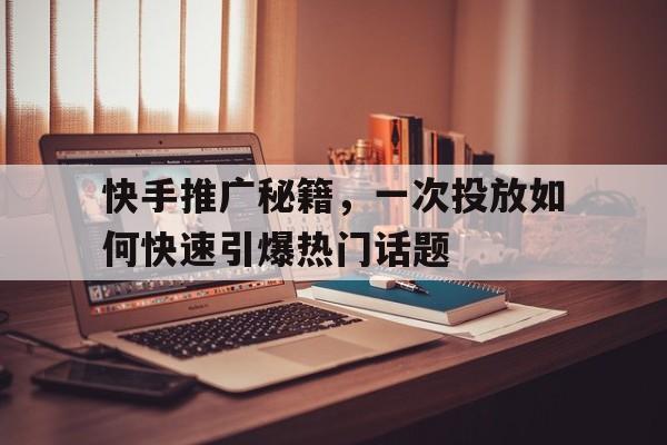 快手推广秘籍，一次投放如何快速引爆热门话题