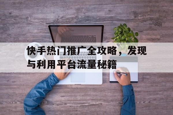 快手热门推广全攻略，发现与利用平台流量秘籍