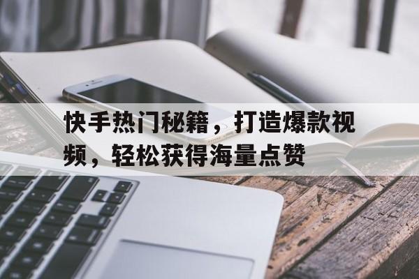 快手热门秘籍，打造爆款视频，轻松获得海量点赞