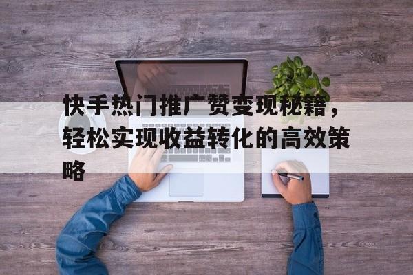 快手热门推广赞变现秘籍，轻松实现收益转化的高效策略