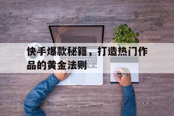 快手爆款秘籍，打造热门作品的黄金法则