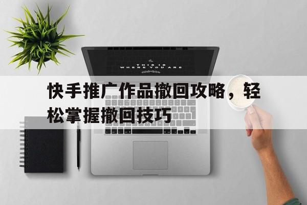 快手推广作品撤回攻略，轻松掌握撤回技巧